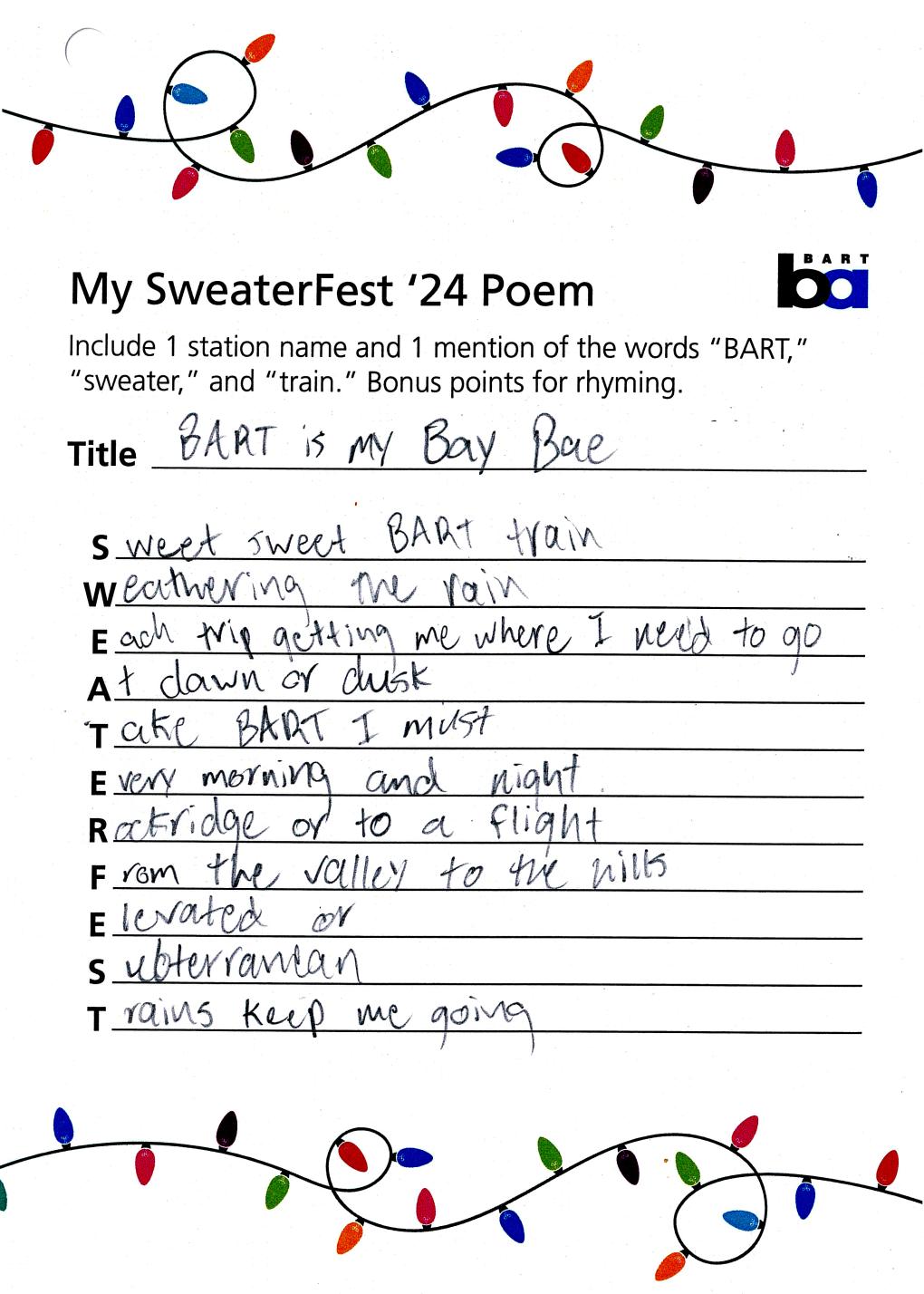 Poem text: BART is my bae. Sweet sweet BART train. Weathering the rain. Each trip getting me where I need to go. At dawn or dusk. Take BART I must. Every morning and night. Rockridge or to a flight. From the valley to the hills. Elevated or. Subterranean. Trains keep me going.